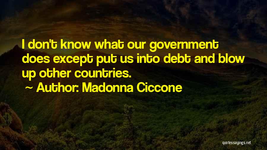 Madonna Ciccone Quotes: I Don't Know What Our Government Does Except Put Us Into Debt And Blow Up Other Countries.