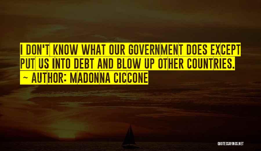 Madonna Ciccone Quotes: I Don't Know What Our Government Does Except Put Us Into Debt And Blow Up Other Countries.