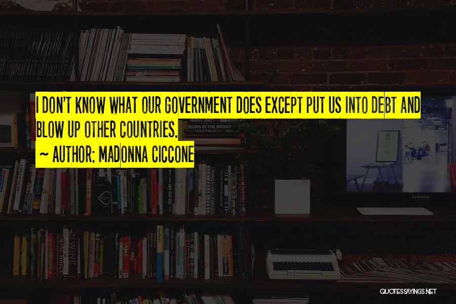 Madonna Ciccone Quotes: I Don't Know What Our Government Does Except Put Us Into Debt And Blow Up Other Countries.