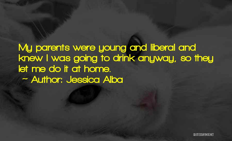 Jessica Alba Quotes: My Parents Were Young And Liberal And Knew I Was Going To Drink Anyway, So They Let Me Do It