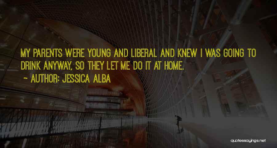 Jessica Alba Quotes: My Parents Were Young And Liberal And Knew I Was Going To Drink Anyway, So They Let Me Do It