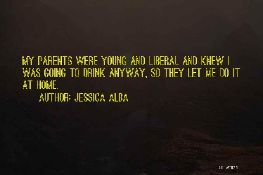 Jessica Alba Quotes: My Parents Were Young And Liberal And Knew I Was Going To Drink Anyway, So They Let Me Do It
