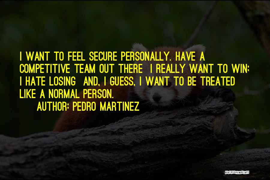 Pedro Martinez Quotes: I Want To Feel Secure Personally. Have A Competitive Team Out There I Really Want To Win; I Hate Losing