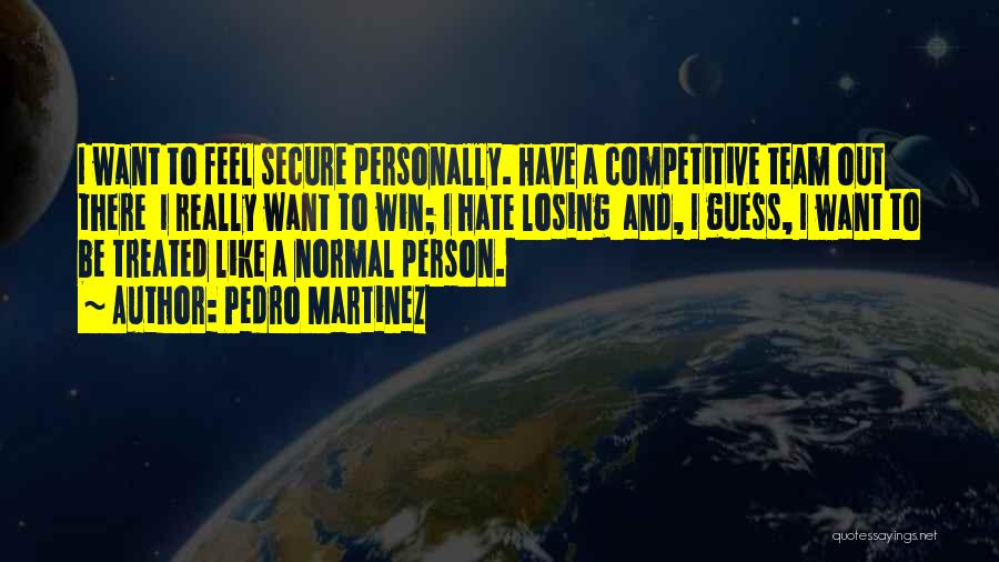 Pedro Martinez Quotes: I Want To Feel Secure Personally. Have A Competitive Team Out There I Really Want To Win; I Hate Losing