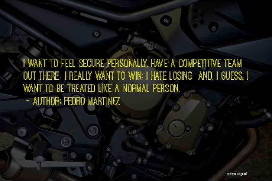 Pedro Martinez Quotes: I Want To Feel Secure Personally. Have A Competitive Team Out There I Really Want To Win; I Hate Losing