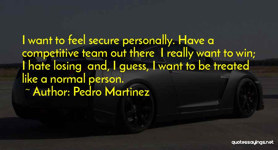 Pedro Martinez Quotes: I Want To Feel Secure Personally. Have A Competitive Team Out There I Really Want To Win; I Hate Losing
