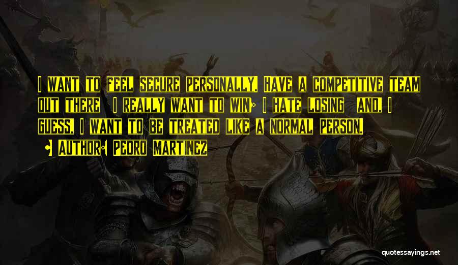 Pedro Martinez Quotes: I Want To Feel Secure Personally. Have A Competitive Team Out There I Really Want To Win; I Hate Losing