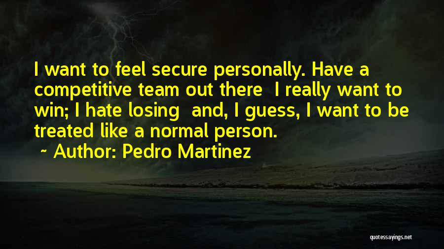 Pedro Martinez Quotes: I Want To Feel Secure Personally. Have A Competitive Team Out There I Really Want To Win; I Hate Losing