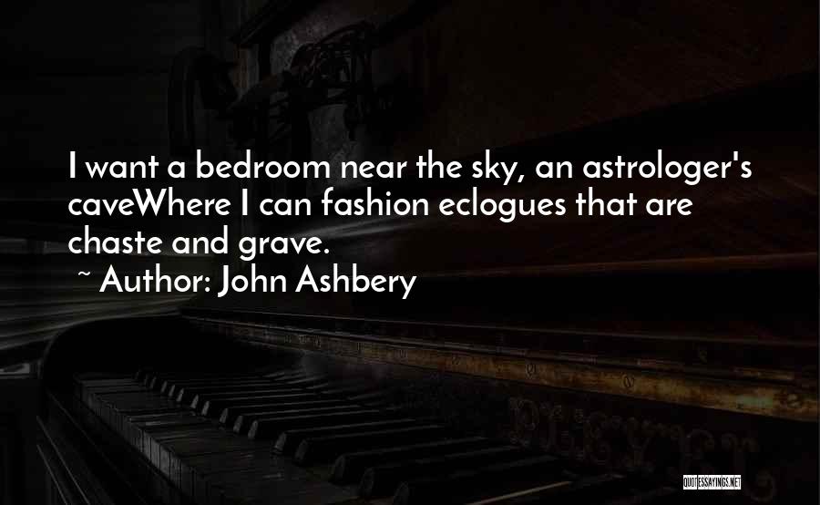 John Ashbery Quotes: I Want A Bedroom Near The Sky, An Astrologer's Cavewhere I Can Fashion Eclogues That Are Chaste And Grave.