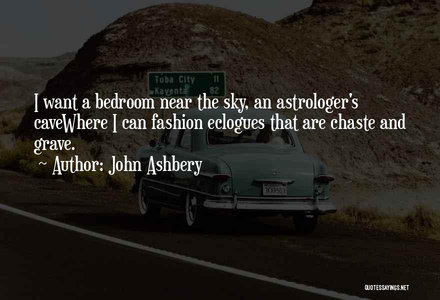 John Ashbery Quotes: I Want A Bedroom Near The Sky, An Astrologer's Cavewhere I Can Fashion Eclogues That Are Chaste And Grave.