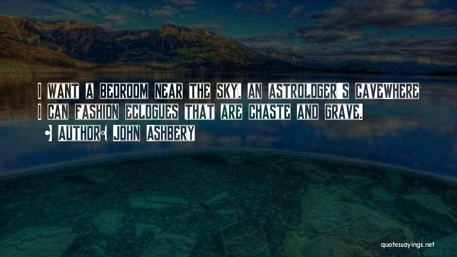 John Ashbery Quotes: I Want A Bedroom Near The Sky, An Astrologer's Cavewhere I Can Fashion Eclogues That Are Chaste And Grave.