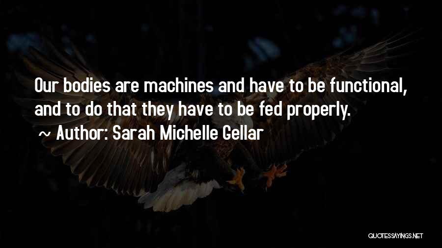 Sarah Michelle Gellar Quotes: Our Bodies Are Machines And Have To Be Functional, And To Do That They Have To Be Fed Properly.