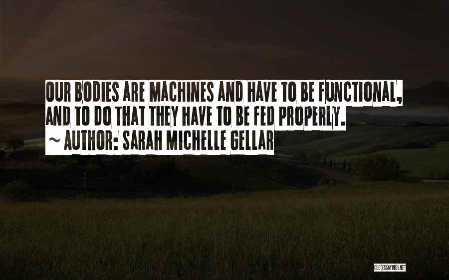 Sarah Michelle Gellar Quotes: Our Bodies Are Machines And Have To Be Functional, And To Do That They Have To Be Fed Properly.