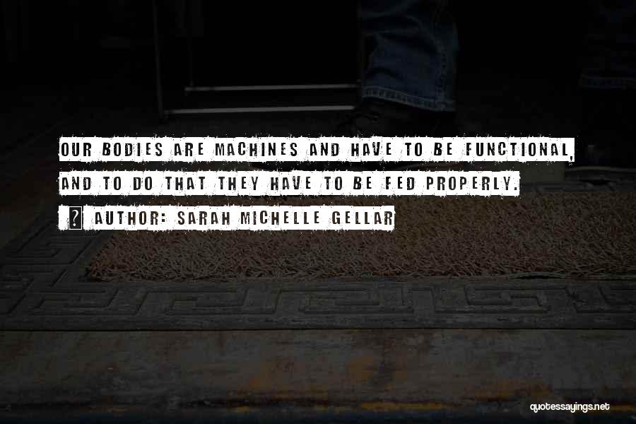 Sarah Michelle Gellar Quotes: Our Bodies Are Machines And Have To Be Functional, And To Do That They Have To Be Fed Properly.