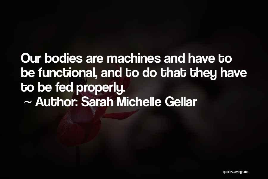 Sarah Michelle Gellar Quotes: Our Bodies Are Machines And Have To Be Functional, And To Do That They Have To Be Fed Properly.