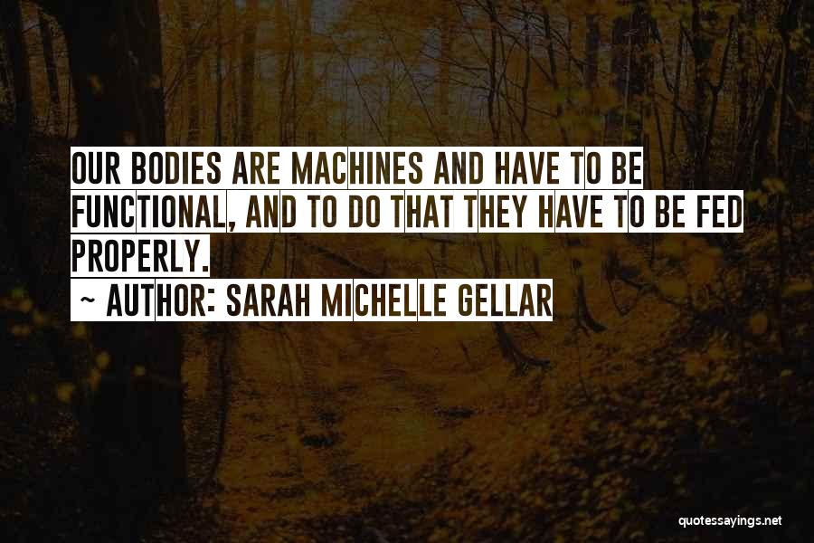 Sarah Michelle Gellar Quotes: Our Bodies Are Machines And Have To Be Functional, And To Do That They Have To Be Fed Properly.