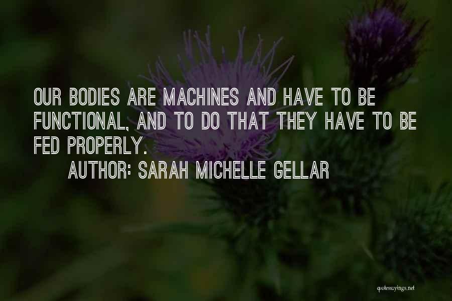 Sarah Michelle Gellar Quotes: Our Bodies Are Machines And Have To Be Functional, And To Do That They Have To Be Fed Properly.