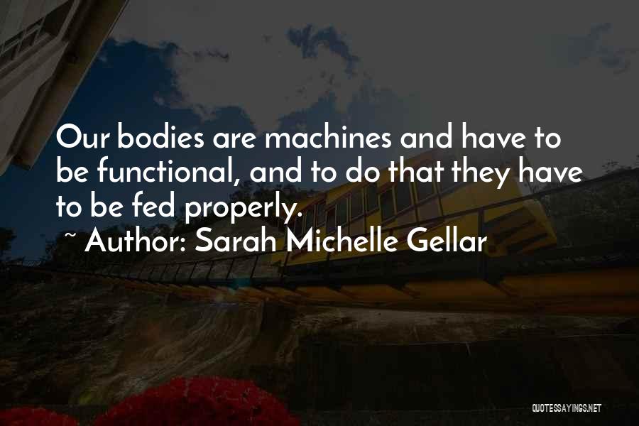 Sarah Michelle Gellar Quotes: Our Bodies Are Machines And Have To Be Functional, And To Do That They Have To Be Fed Properly.