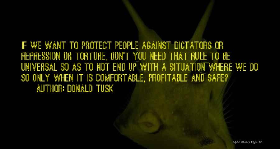 Donald Tusk Quotes: If We Want To Protect People Against Dictators Or Repression Or Torture, Don't You Need That Rule To Be Universal