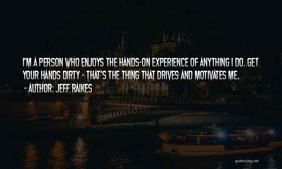 Jeff Raikes Quotes: I'm A Person Who Enjoys The Hands-on Experience Of Anything I Do. Get Your Hands Dirty - That's The Thing