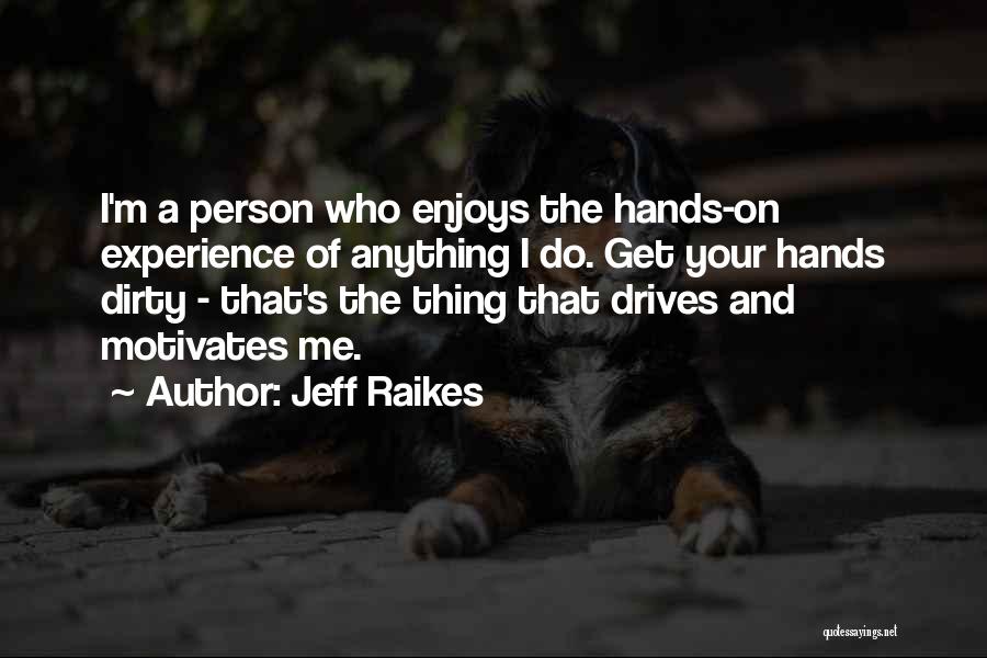 Jeff Raikes Quotes: I'm A Person Who Enjoys The Hands-on Experience Of Anything I Do. Get Your Hands Dirty - That's The Thing