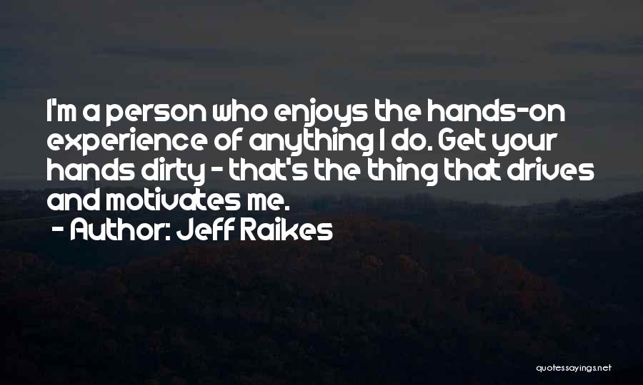 Jeff Raikes Quotes: I'm A Person Who Enjoys The Hands-on Experience Of Anything I Do. Get Your Hands Dirty - That's The Thing
