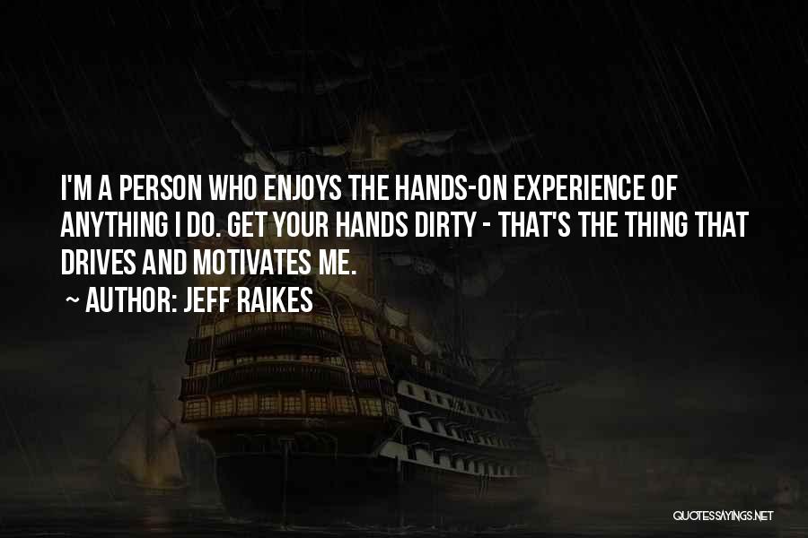 Jeff Raikes Quotes: I'm A Person Who Enjoys The Hands-on Experience Of Anything I Do. Get Your Hands Dirty - That's The Thing