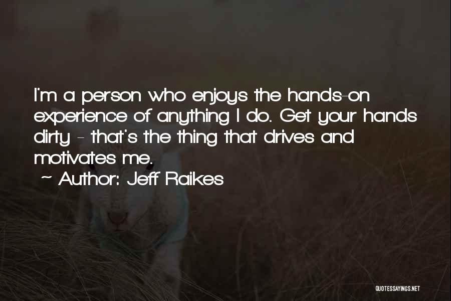 Jeff Raikes Quotes: I'm A Person Who Enjoys The Hands-on Experience Of Anything I Do. Get Your Hands Dirty - That's The Thing