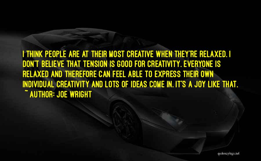 Joe Wright Quotes: I Think People Are At Their Most Creative When They're Relaxed. I Don't Believe That Tension Is Good For Creativity.