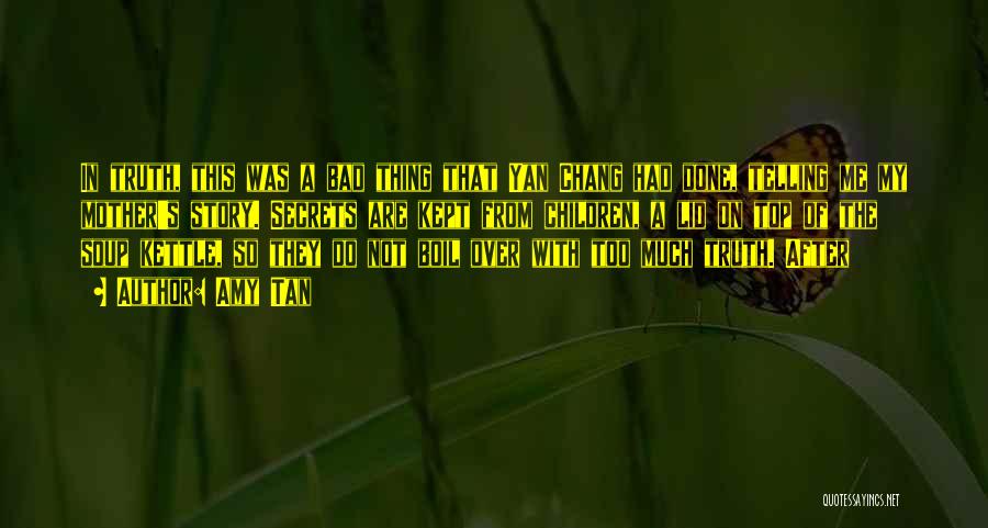 Amy Tan Quotes: In Truth, This Was A Bad Thing That Yan Chang Had Done, Telling Me My Mother's Story. Secrets Are Kept
