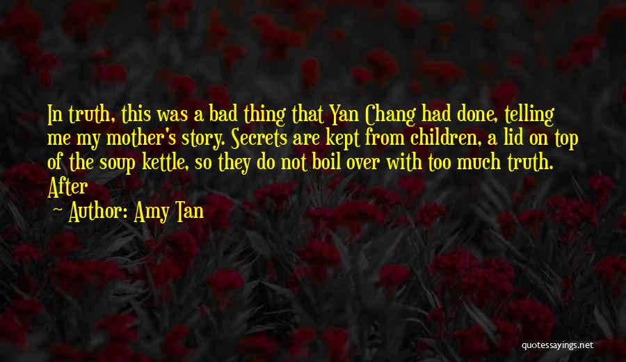 Amy Tan Quotes: In Truth, This Was A Bad Thing That Yan Chang Had Done, Telling Me My Mother's Story. Secrets Are Kept