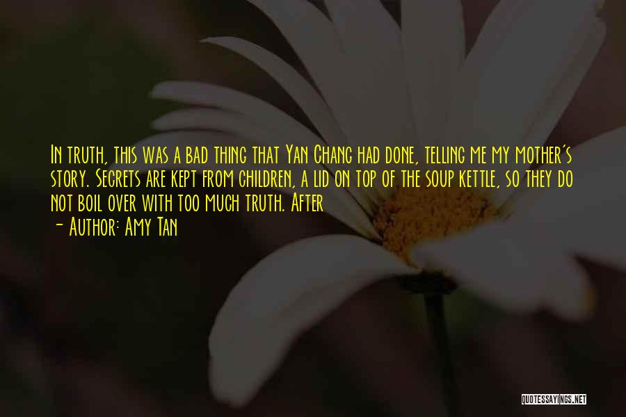 Amy Tan Quotes: In Truth, This Was A Bad Thing That Yan Chang Had Done, Telling Me My Mother's Story. Secrets Are Kept