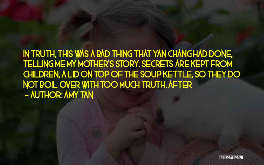 Amy Tan Quotes: In Truth, This Was A Bad Thing That Yan Chang Had Done, Telling Me My Mother's Story. Secrets Are Kept