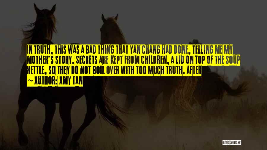 Amy Tan Quotes: In Truth, This Was A Bad Thing That Yan Chang Had Done, Telling Me My Mother's Story. Secrets Are Kept