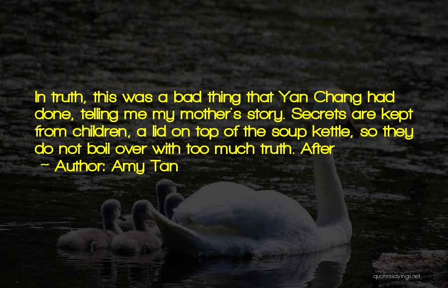 Amy Tan Quotes: In Truth, This Was A Bad Thing That Yan Chang Had Done, Telling Me My Mother's Story. Secrets Are Kept