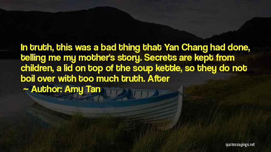 Amy Tan Quotes: In Truth, This Was A Bad Thing That Yan Chang Had Done, Telling Me My Mother's Story. Secrets Are Kept