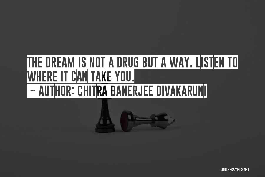 Chitra Banerjee Divakaruni Quotes: The Dream Is Not A Drug But A Way. Listen To Where It Can Take You.
