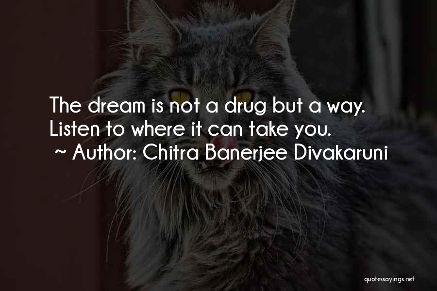 Chitra Banerjee Divakaruni Quotes: The Dream Is Not A Drug But A Way. Listen To Where It Can Take You.