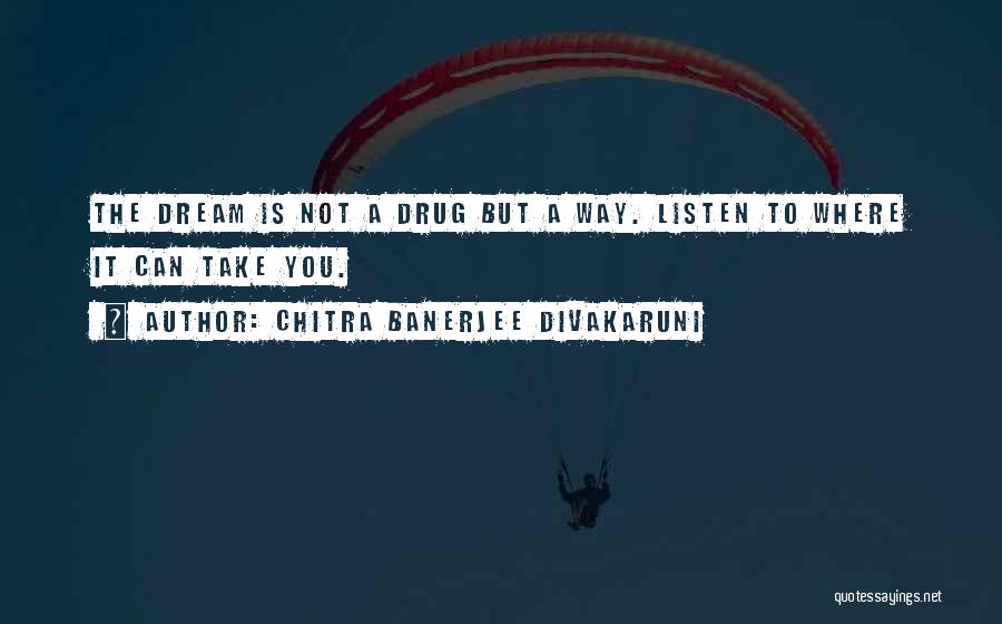 Chitra Banerjee Divakaruni Quotes: The Dream Is Not A Drug But A Way. Listen To Where It Can Take You.