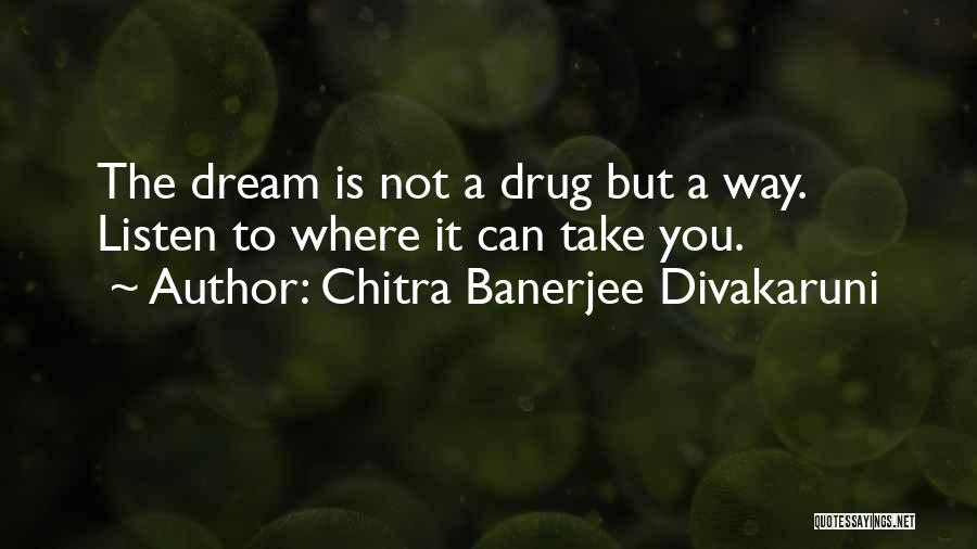 Chitra Banerjee Divakaruni Quotes: The Dream Is Not A Drug But A Way. Listen To Where It Can Take You.