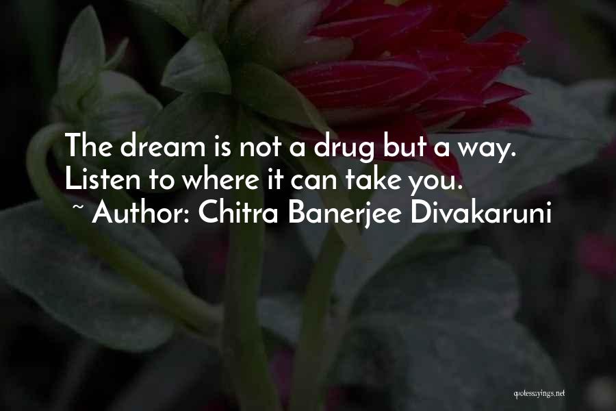 Chitra Banerjee Divakaruni Quotes: The Dream Is Not A Drug But A Way. Listen To Where It Can Take You.