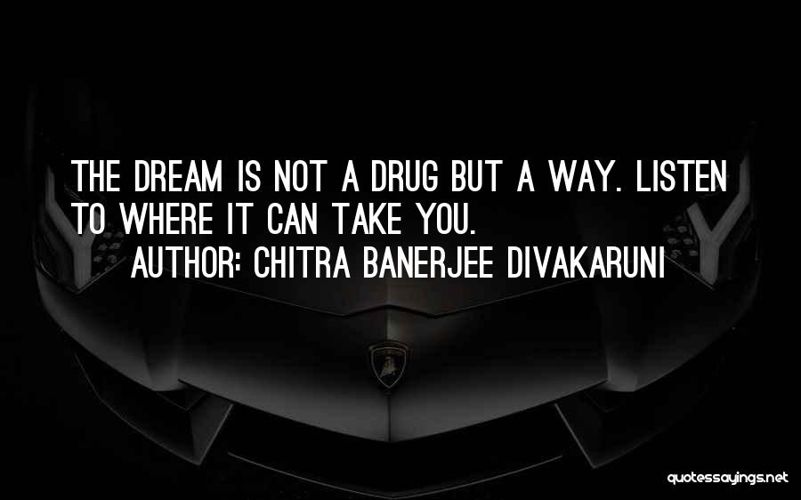 Chitra Banerjee Divakaruni Quotes: The Dream Is Not A Drug But A Way. Listen To Where It Can Take You.