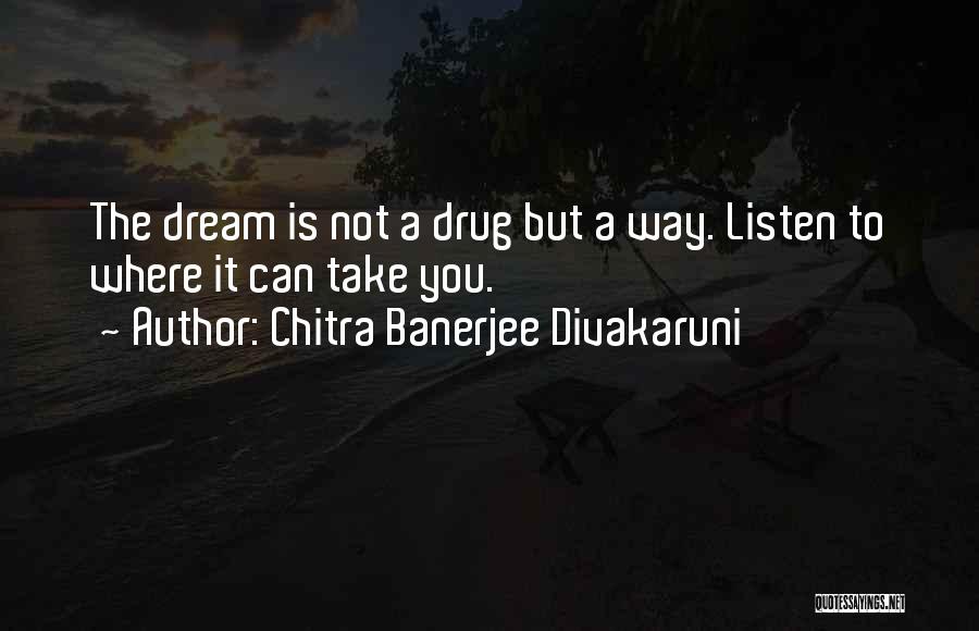 Chitra Banerjee Divakaruni Quotes: The Dream Is Not A Drug But A Way. Listen To Where It Can Take You.