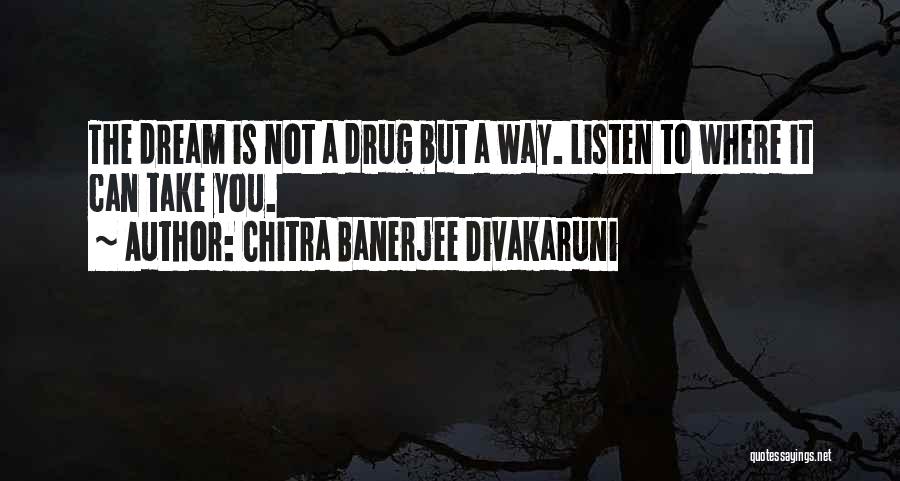Chitra Banerjee Divakaruni Quotes: The Dream Is Not A Drug But A Way. Listen To Where It Can Take You.