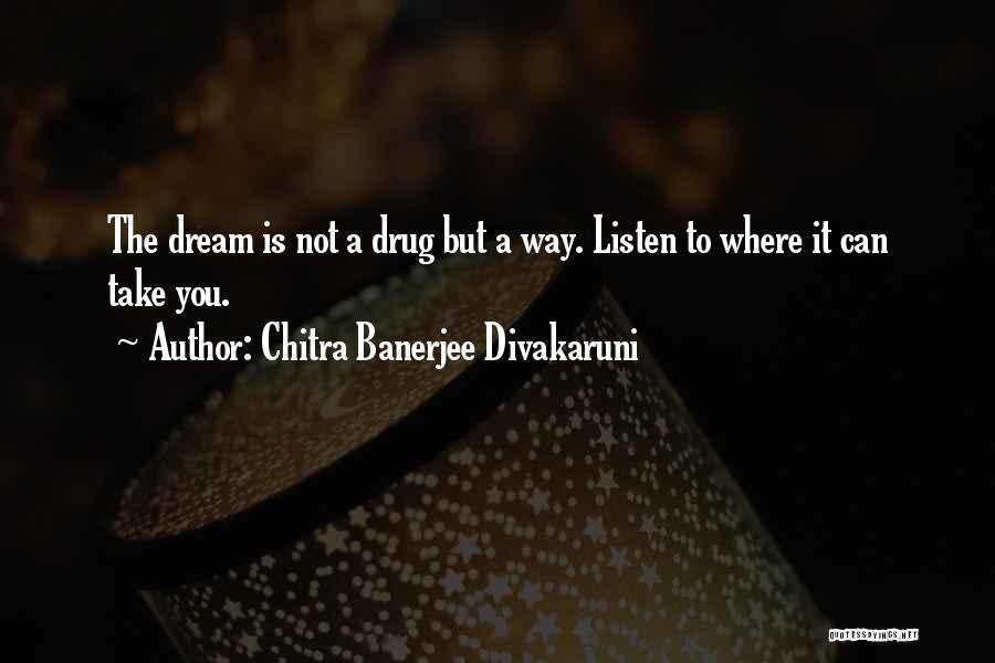 Chitra Banerjee Divakaruni Quotes: The Dream Is Not A Drug But A Way. Listen To Where It Can Take You.