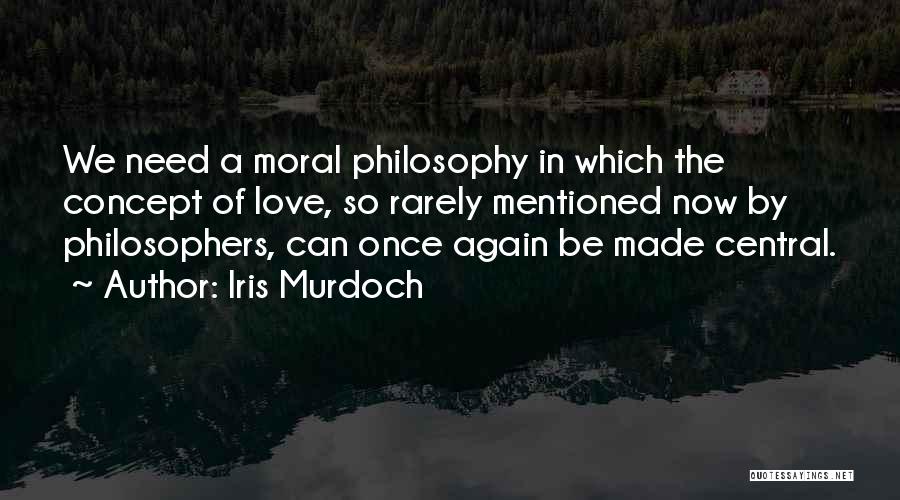 Iris Murdoch Quotes: We Need A Moral Philosophy In Which The Concept Of Love, So Rarely Mentioned Now By Philosophers, Can Once Again