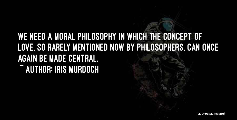 Iris Murdoch Quotes: We Need A Moral Philosophy In Which The Concept Of Love, So Rarely Mentioned Now By Philosophers, Can Once Again