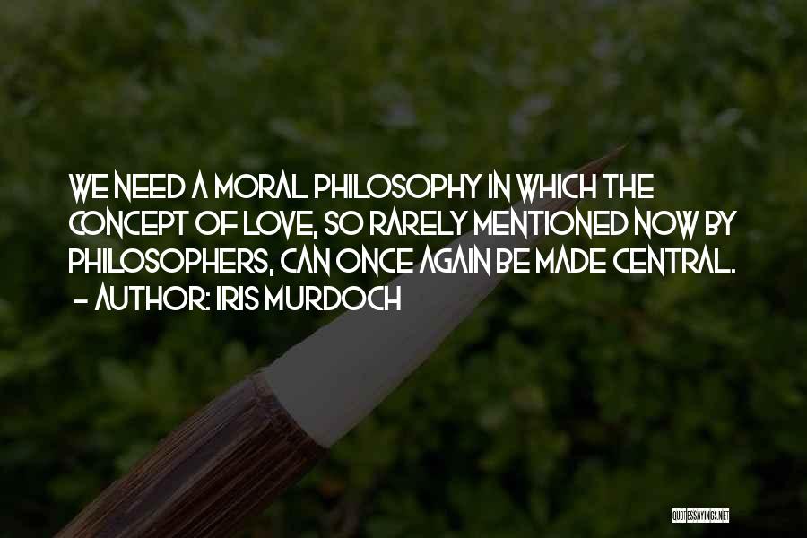 Iris Murdoch Quotes: We Need A Moral Philosophy In Which The Concept Of Love, So Rarely Mentioned Now By Philosophers, Can Once Again