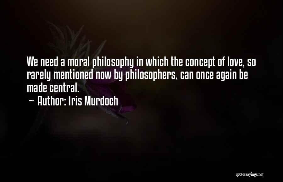 Iris Murdoch Quotes: We Need A Moral Philosophy In Which The Concept Of Love, So Rarely Mentioned Now By Philosophers, Can Once Again