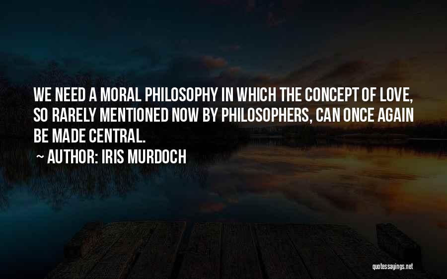Iris Murdoch Quotes: We Need A Moral Philosophy In Which The Concept Of Love, So Rarely Mentioned Now By Philosophers, Can Once Again